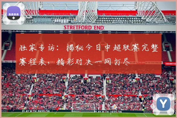 独家专访：揭秘今日中超联赛完整赛程表，精彩对决一网打尽