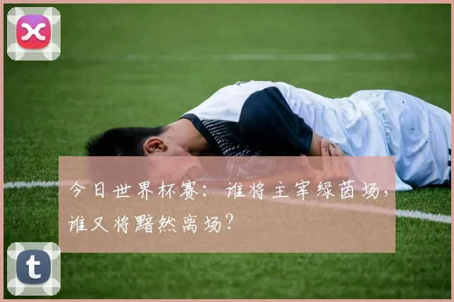 今日世界杯赛：谁将主宰绿茵场，谁又将黯然离场？