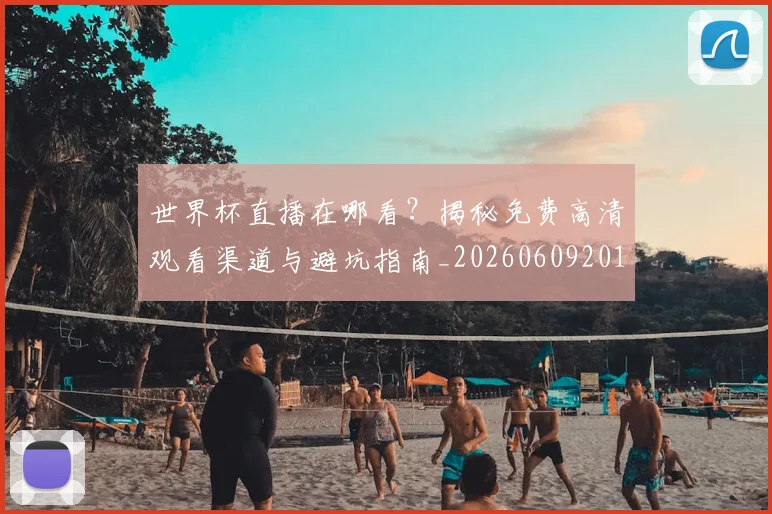 世界杯直播在哪看？揭秘免费高清观看渠道与避坑指南_20260609201322
