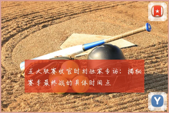 五大联赛收官时刻独家专访：揭秘赛季最终战的具体时间点