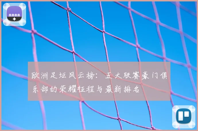 欧洲足坛风云榜：五大联赛豪门俱乐部的荣耀征程与最新排名