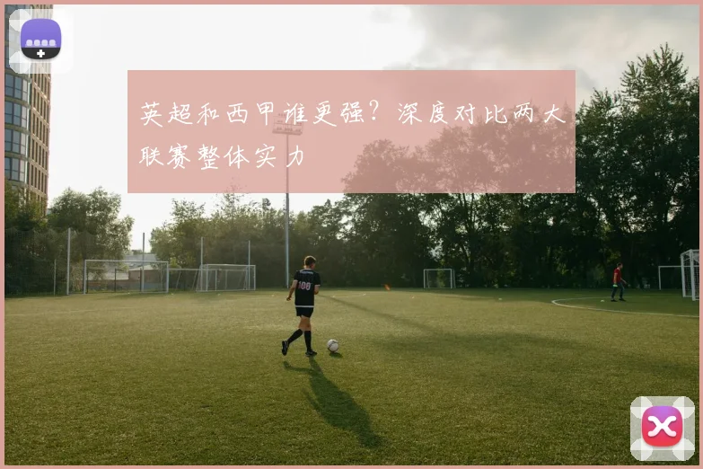 英超和西甲谁更强？深度对比两大联赛整体实力