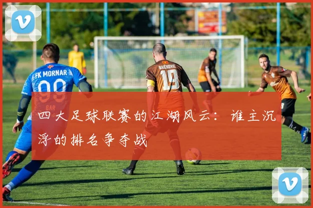 四大足球联赛的江湖风云:谁主沉浮的排名争夺战