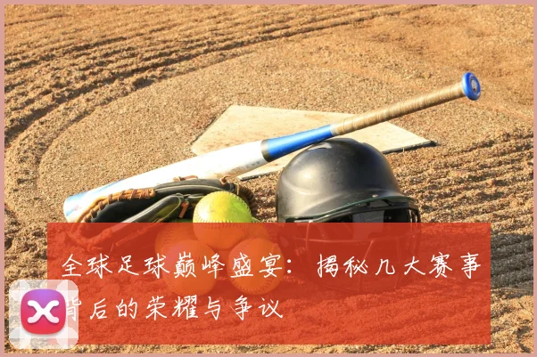 全球足球巅峰盛宴：揭秘几大赛事背后的荣耀与争议