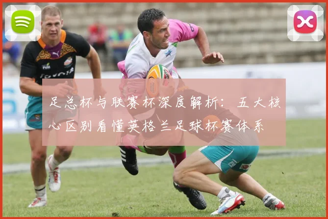 足总杯与联赛杯深度解析:五大核心区别看懂英格兰足球杯赛体系