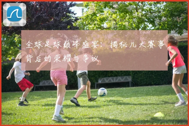 全球足球巅峰盛宴：揭秘几大赛事背后的荣耀与争议