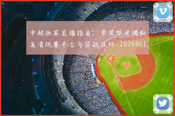 中超独家直播指南:资深球迷揭秘高清观赛平台与实战技巧_20260610190436