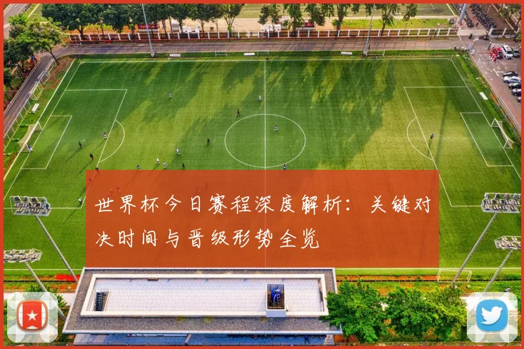 世界杯今日赛程深度解析：关键对决时间与晋级形势全览