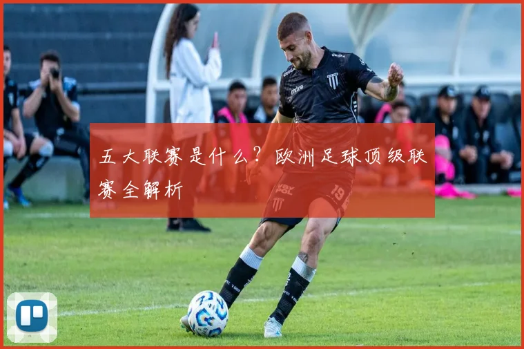 五大联赛是什么？欧洲足球顶级联赛全解析