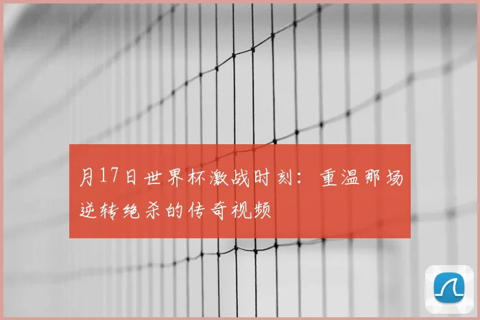 月17日世界杯激战时刻：重温那场逆转绝杀的传奇视频