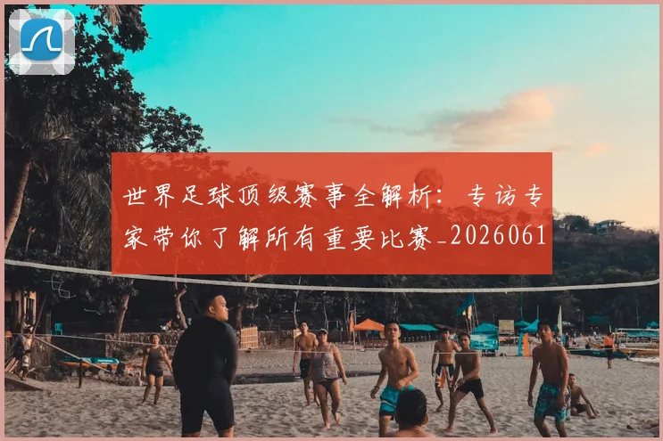 世界足球顶级赛事全解析：专访专家带你了解所有重要比赛_20260610190244