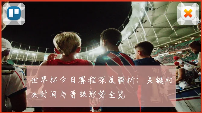 世界杯今日赛程深度解析：关键对决时间与晋级形势全览