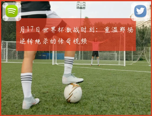 月17日世界杯激战时刻:重温那场逆转绝杀的传奇视频