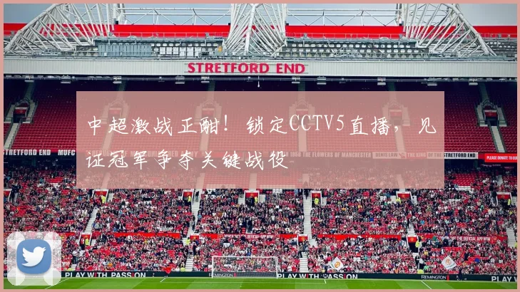 中超激战正酣！锁定CCTV5直播，见证冠军争夺关键战役