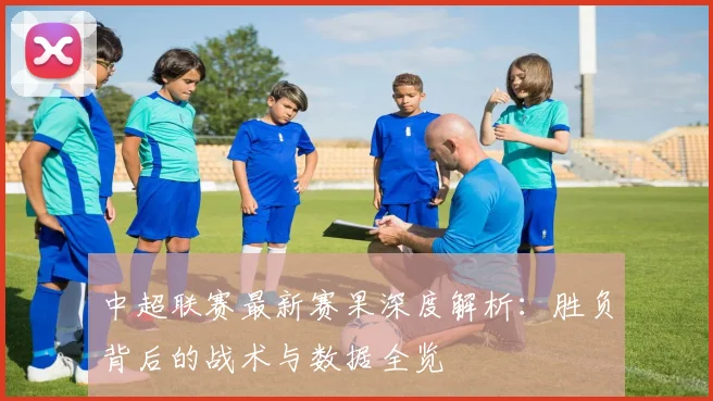 中超联赛最新赛果深度解析：胜负背后的战术与数据全览