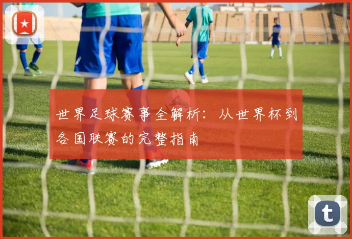 世界足球赛事全解析:从世界杯到各国联赛的完整指南