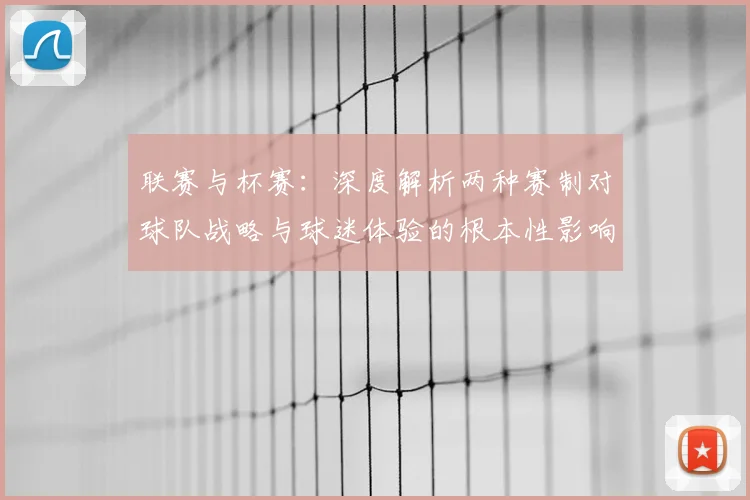 联赛与杯赛：深度解析两种赛制对球队战略与球迷体验的根本性影响