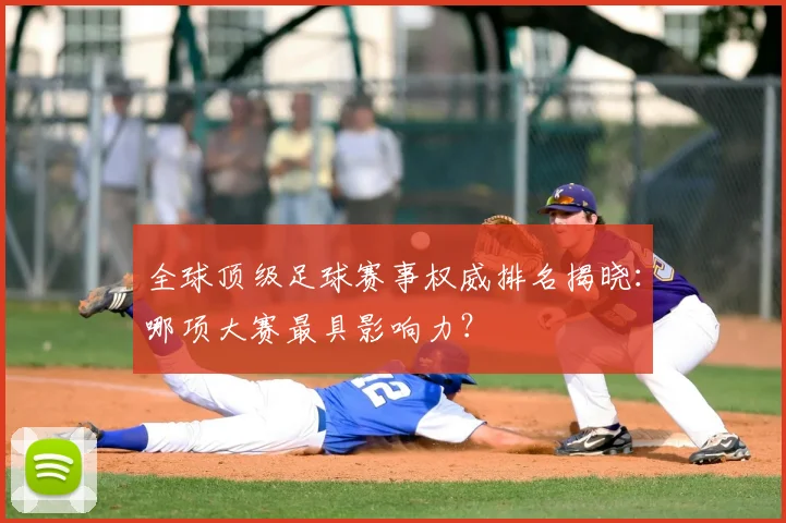 全球顶级足球赛事权威排名揭晓：哪项大赛最具影响力？