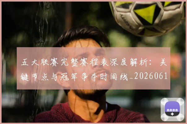 五大联赛完整赛程表深度解析：关键节点与冠军争夺时间线_20260611141043
