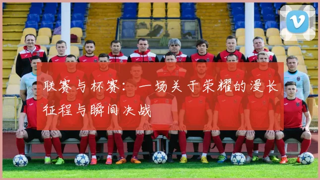 联赛与杯赛：一场关于荣耀的漫长征程与瞬间决战