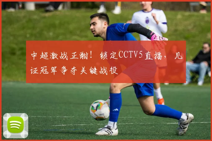 中超激战正酣！锁定CCTV5直播，见证冠军争夺关键战役