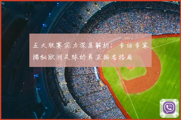 五大联赛实力深度解析:专访专家揭秘欧洲足球的真正排名格局