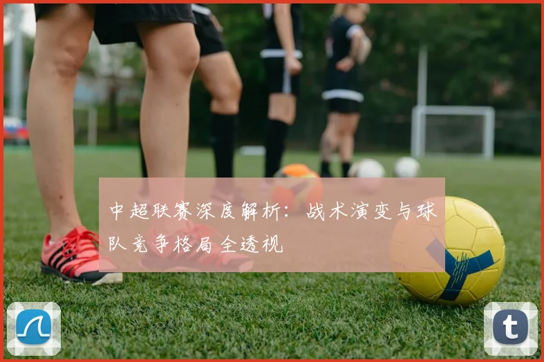 中超联赛深度解析：战术演变与球队竞争格局全透视