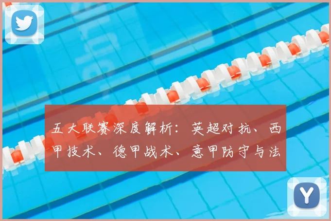 五大联赛深度解析：英超对抗、西甲技术、德甲战术、意甲防守与法甲新星的独特魅力