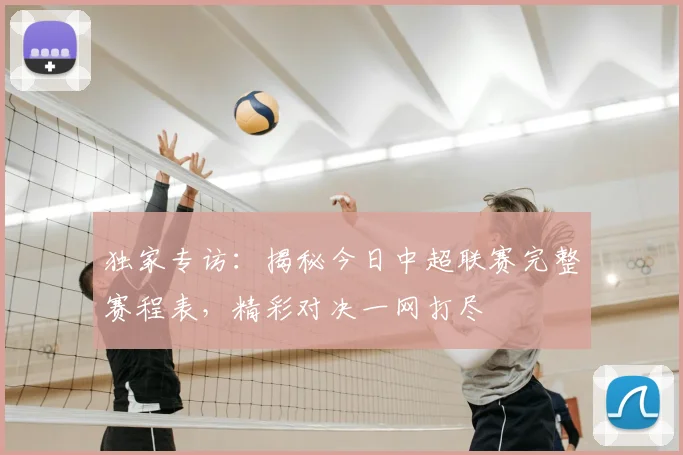 独家专访：揭秘今日中超联赛完整赛程表，精彩对决一网打尽