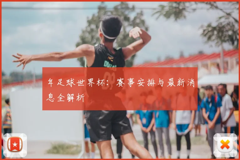 年足球世界杯：赛事安排与最新消息全解析