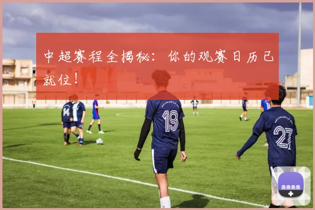 中超赛程全揭秘：你的观赛日历已就位！