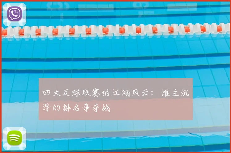 四大足球联赛的江湖风云：谁主沉浮的排名争夺战