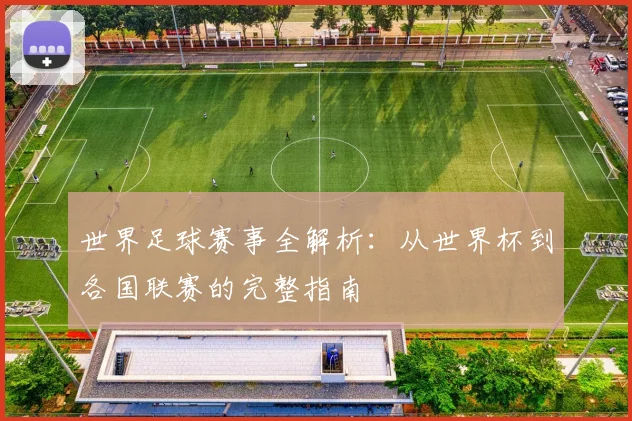 世界足球赛事全解析：从世界杯到各国联赛的完整指南