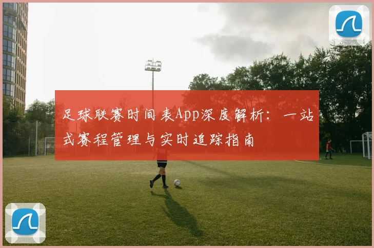 足球联赛时间表App深度解析:一站式赛程管理与实时追踪指南